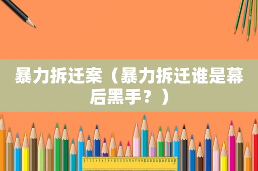 暴力拆遷案（暴力拆遷誰是幕后黑手？）