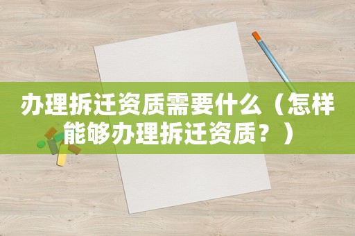 辦理拆遷資質(zhì)需要什么（怎樣能夠辦理拆遷資質(zhì)？）