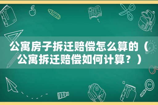 公寓房子拆遷賠償怎么算的（公寓拆遷賠償如何計算？）