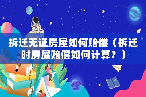 拆遷無證房屋如何賠償（拆遷時房屋賠償如何計算？）