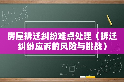 房屋拆遷糾紛難點處理（拆遷糾紛應(yīng)訴的風險與挑戰(zhàn)）