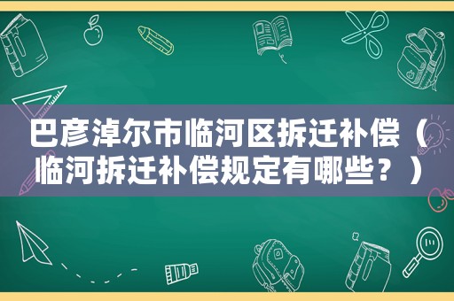 巴彥淖爾市臨河區拆遷補償（臨河拆遷補償規定有哪些？）