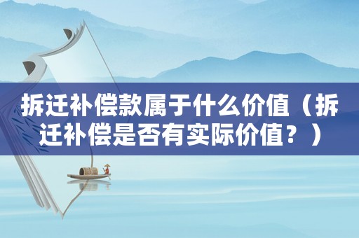 拆遷補償款屬于什么價值（拆遷補償是否有實際價值？）
