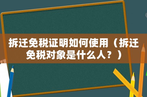 拆遷免稅證明如何使用（拆遷免稅對象是什么人？）