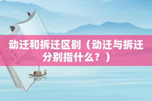 動遷和拆遷區別（動遷與拆遷分別指什么？）