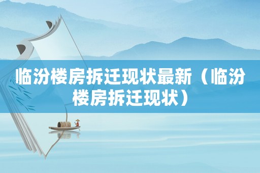臨汾樓房拆遷現狀最新（臨汾樓房拆遷現狀）