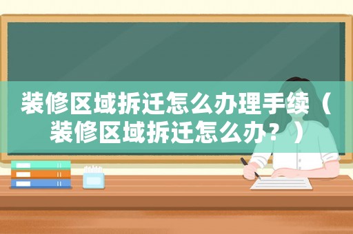 裝修區域拆遷怎么辦理手續（裝修區域拆遷怎么辦？）