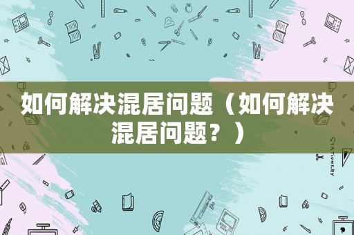 如何解決混居問題（如何解決混居問題？）