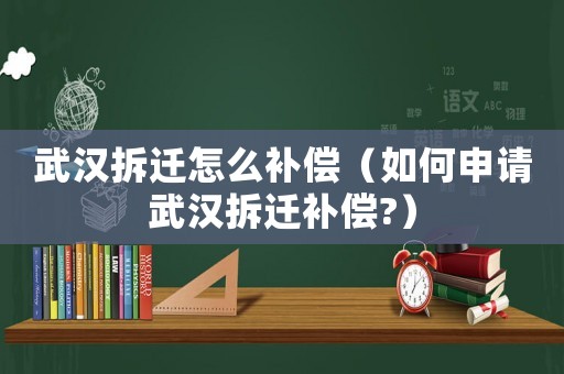 武漢拆遷怎么補償（如何申請武漢拆遷補償?）
