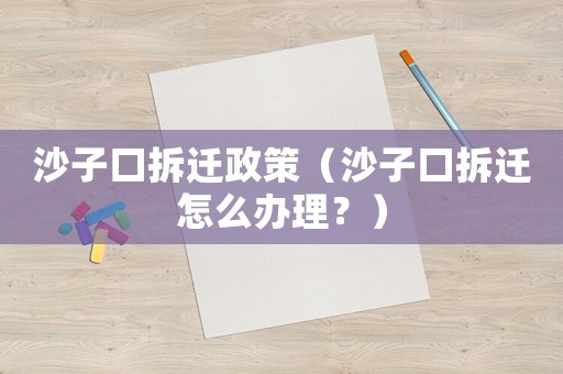 沙子口拆遷政策（沙子口拆遷怎么辦理？）