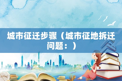 城市征遷步驟（城市征地拆遷問題：）