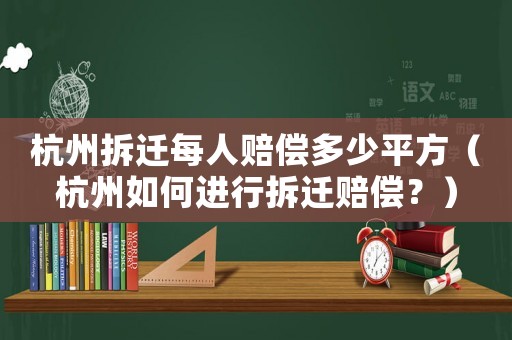 杭州拆遷每人賠償多少平方（杭州如何進行拆遷賠償？）