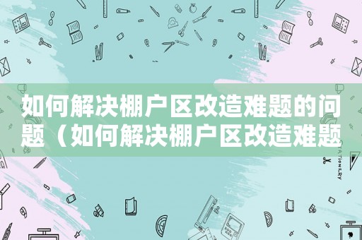 如何解決棚戶區改造難題的問題（如何解決棚戶區改造難題）