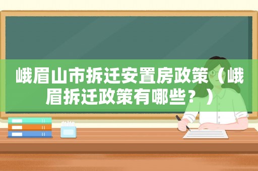 峨眉山市拆遷安置房政策（峨眉拆遷政策有哪些？）
