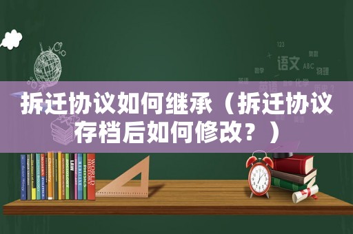 拆遷協議如何繼承（拆遷協議存檔后如何修改？）