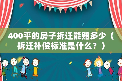 400平的房子拆遷能賠多少（拆遷補償標準是什么？）