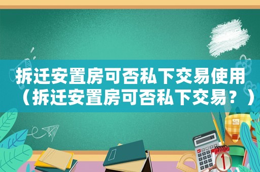 拆遷安置房可否私下交易使用（拆遷安置房可否私下交易？）
