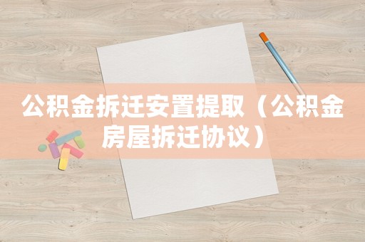 公積金拆遷安置提取（公積金房屋拆遷協(xié)議）