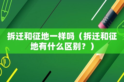 拆遷和征地一樣嗎（拆遷和征地有什么區別？）