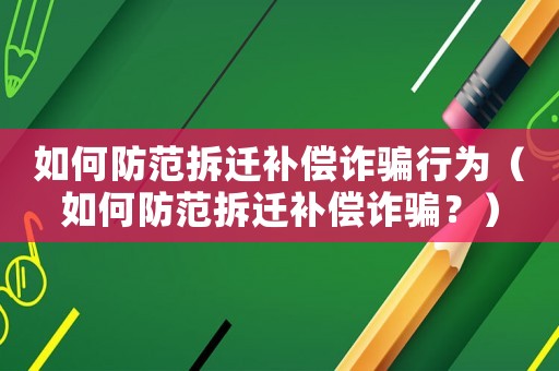 如何防范拆遷補償詐騙行為（如何防范拆遷補償詐騙？）