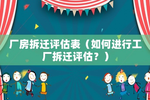 廠房拆遷評估表（如何進行工廠拆遷評估？）