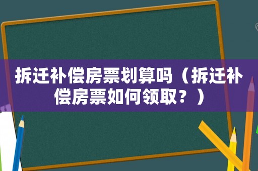 拆遷補償房票劃算嗎（拆遷補償房票如何領取？）
