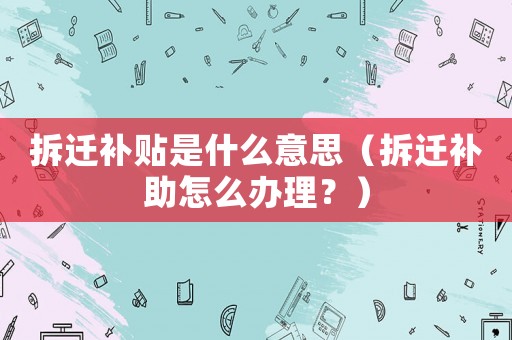 拆遷補(bǔ)貼是什么意思（拆遷補(bǔ)助怎么辦理？）