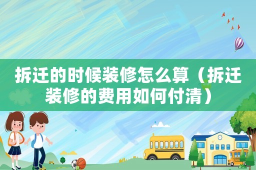 拆遷的時候裝修怎么算（拆遷裝修的費用如何付清）