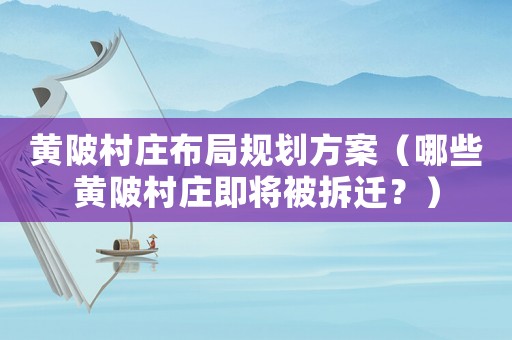 黃陂村莊布局規劃方案（哪些黃陂村莊即將被拆遷？）