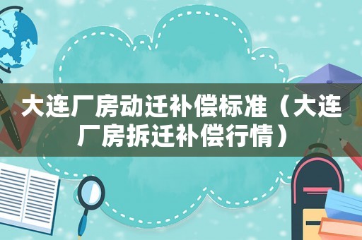 大連廠房動(dòng)遷補(bǔ)償標(biāo)準(zhǔn)（大連廠房拆遷補(bǔ)償行情）