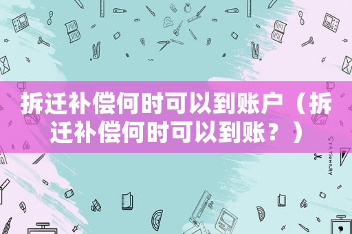 拆遷補償何時可以到賬戶（拆遷補償何時可以到賬？）