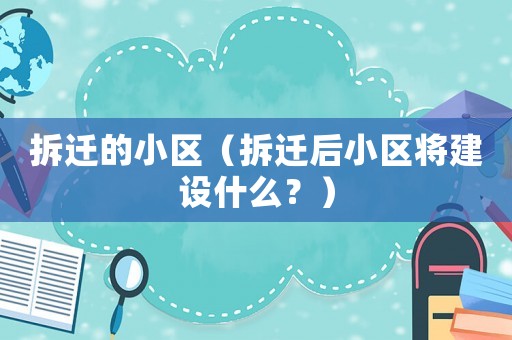 拆遷的小區（拆遷后小區將建設什么？）