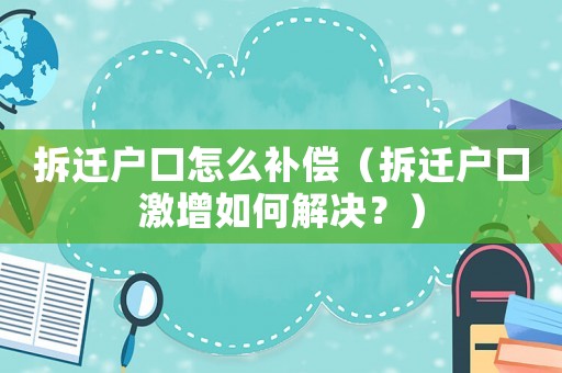 拆遷戶口怎么補(bǔ)償（拆遷戶口激增如何解決？）