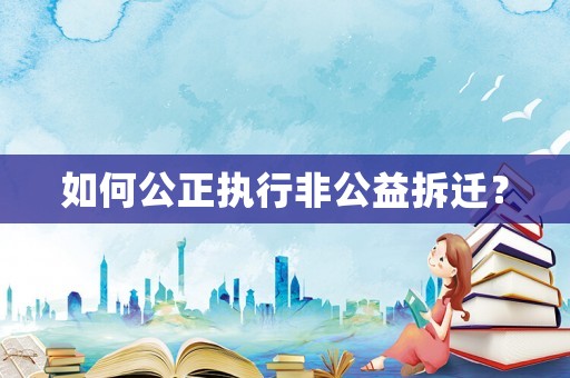 如何公正執行非公益拆遷？