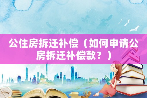 公住房拆遷補償（如何申請公房拆遷補償款？）