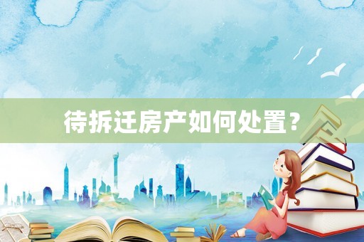 待拆遷房產如何處置？