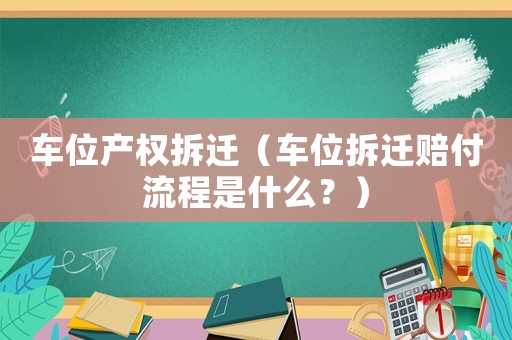 車位產權拆遷（車位拆遷賠付流程是什么？）