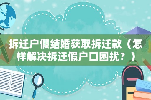 拆遷戶假結婚獲取拆遷款（怎樣解決拆遷假戶口困擾？）