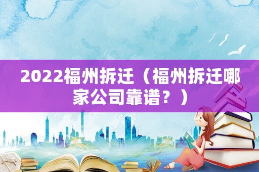 2022福州拆遷（福州拆遷哪家公司靠譜？）