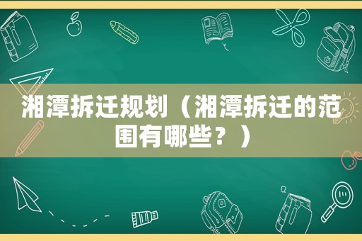 湘潭拆遷規劃（湘潭拆遷的范圍有哪些？）