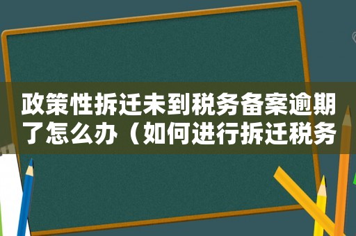 政策性拆遷未到稅務備案逾期了怎么辦（如何進行拆遷稅務備案？）