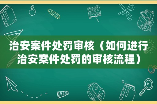治安案件處罰審核（如何進(jìn)行治安案件處罰的審核流程）