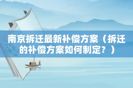 南京拆遷最新補(bǔ)償方案（拆遷的補(bǔ)償方案如何制定？）