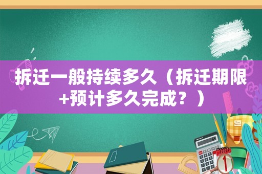 拆遷一般持續(xù)多久（拆遷期限+預計多久完成？）