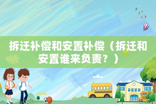 拆遷補償和安置補償（拆遷和安置誰來負責？）