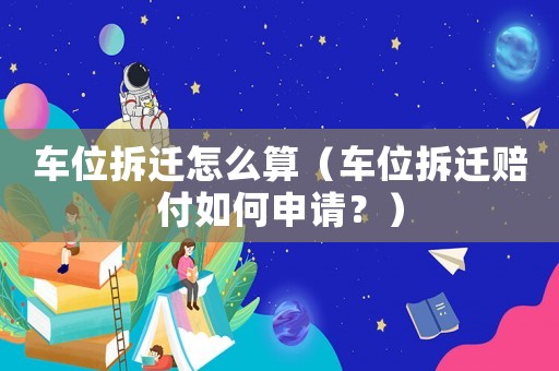 車位拆遷怎么算（車位拆遷賠付如何申請？）