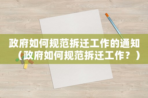 政府如何規(guī)范拆遷工作的通知（政府如何規(guī)范拆遷工作？）