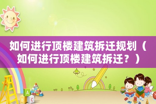 如何進(jìn)行頂樓建筑拆遷規(guī)劃（如何進(jìn)行頂樓建筑拆遷？）