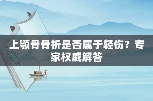 上顎骨骨折是否屬于輕傷？專(zhuān)家權(quán)威解答