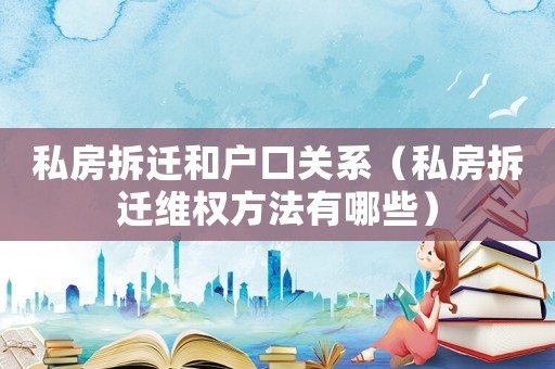 私房拆遷和戶口關系（私房拆遷維權方法有哪些）